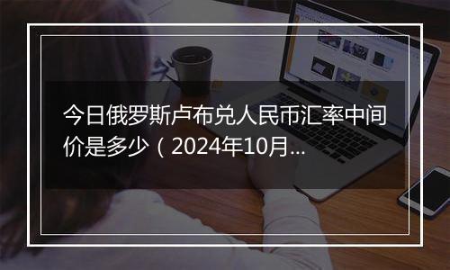 今日俄罗斯卢布兑人民币汇率中间价是多少（2024年10月6日）