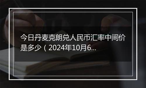 今日丹麦克朗兑人民币汇率中间价是多少（2024年10月6日）