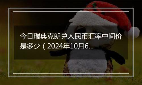 今日瑞典克朗兑人民币汇率中间价是多少（2024年10月6日）