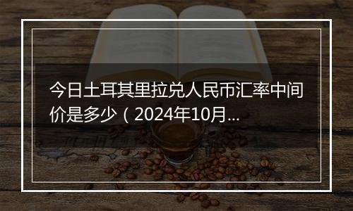 今日土耳其里拉兑人民币汇率中间价是多少（2024年10月6日）