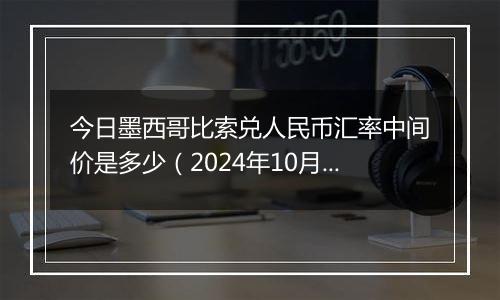 今日墨西哥比索兑人民币汇率中间价是多少（2024年10月6日）