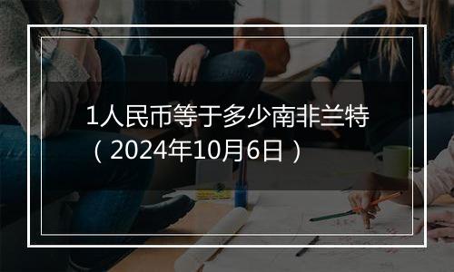 1人民币等于多少南非兰特（2024年10月6日）