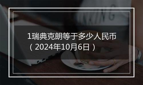 1瑞典克朗等于多少人民币（2024年10月6日）