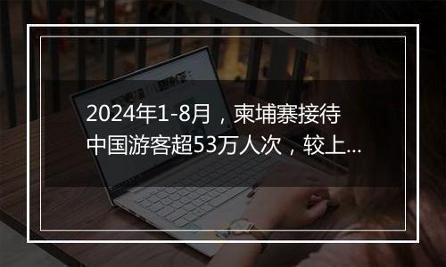 2024年1-8月，柬埔寨接待中国游客超53万人次，较上年同期增长48%。