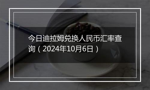 今日迪拉姆兑换人民币汇率查询（2024年10月6日）