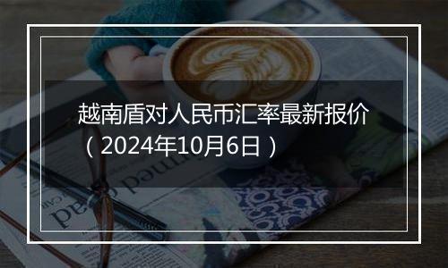 越南盾对人民币汇率最新报价（2024年10月6日）