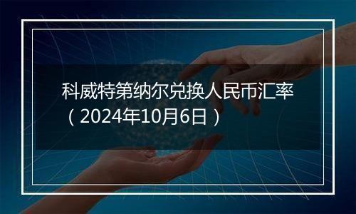 科威特第纳尔兑换人民币汇率（2024年10月6日）