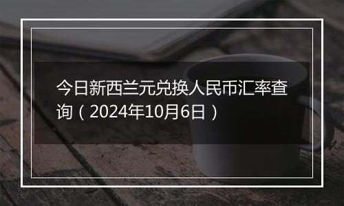 今日新西兰元兑换人民币汇率查询（2024年10月6日）