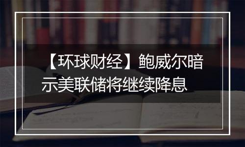 【环球财经】鲍威尔暗示美联储将继续降息