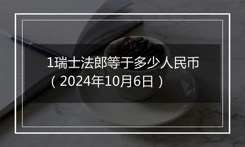 1瑞士法郎等于多少人民币（2024年10月6日）