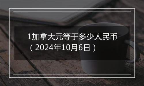 1加拿大元等于多少人民币（2024年10月6日）