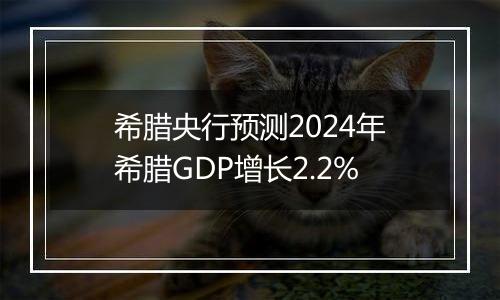 希腊央行预测2024年希腊GDP增长2.2%