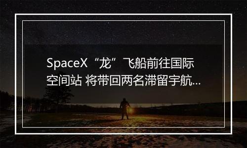 SpaceX“龙”飞船前往国际空间站 将带回两名滞留宇航员