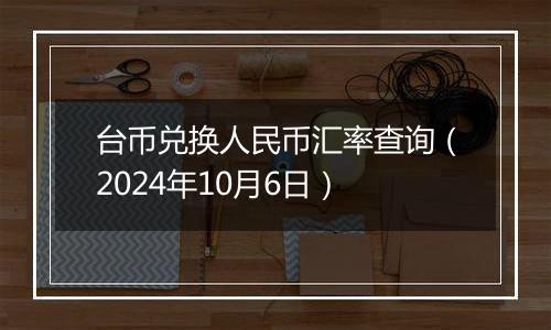 台币兑换人民币汇率查询（2024年10月6日）