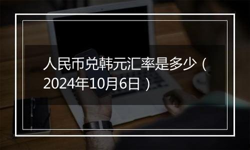 人民币兑韩元汇率是多少（2024年10月6日）