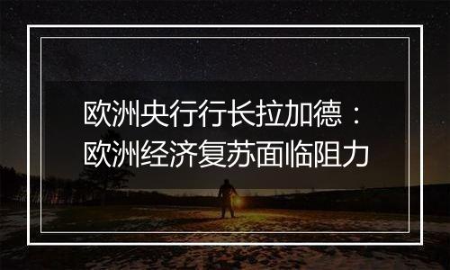 欧洲央行行长拉加德：欧洲经济复苏面临阻力