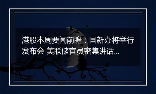 港股本周要闻前瞻：国新办将举行发布会 美联储官员密集讲话来袭