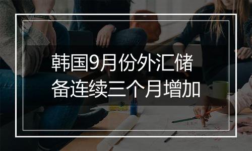 韩国9月份外汇储备连续三个月增加