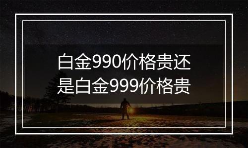 白金990价格贵还是白金999价格贵