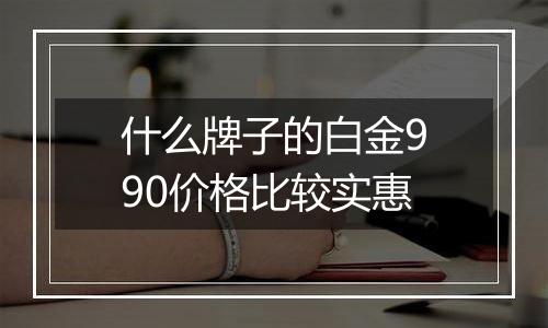 什么牌子的白金990价格比较实惠