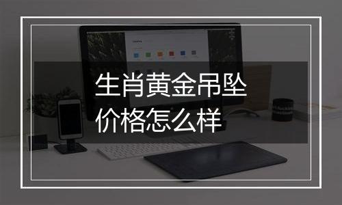 生肖黄金吊坠价格怎么样