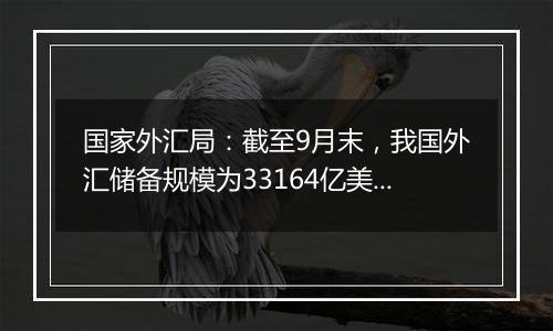 国家外汇局：截至9月末，我国外汇储备规模为33164亿美元