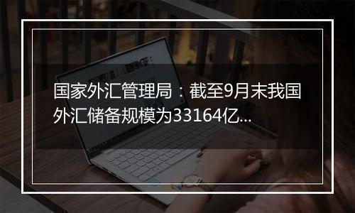 国家外汇管理局：截至9月末我国外汇储备规模为33164亿美元