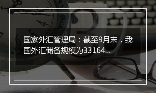 国家外汇管理局：截至9月末，我国外汇储备规模为33164亿美元