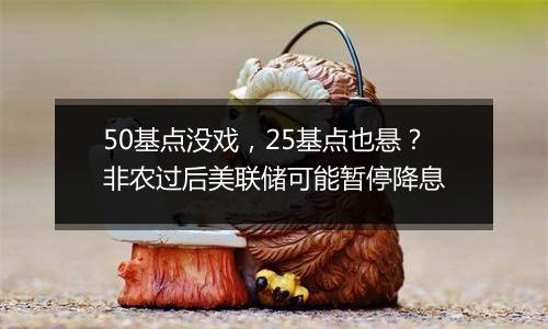 50基点没戏，25基点也悬？非农过后美联储可能暂停降息