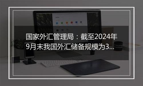 国家外汇管理局：截至2024年9月末我国外汇储备规模为33164亿美元 较8月末上升282亿美元