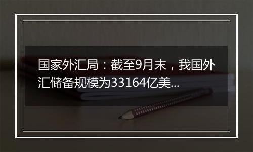 国家外汇局：截至9月末，我国外汇储备规模为33164亿美元