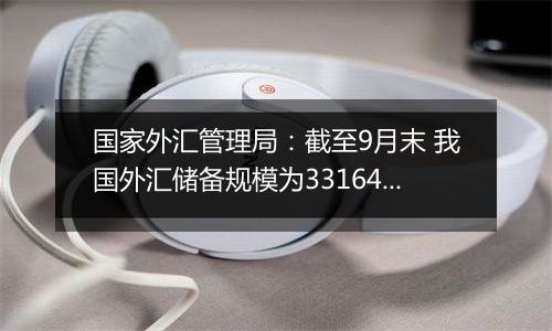 国家外汇管理局：截至9月末 我国外汇储备规模为33164亿美元