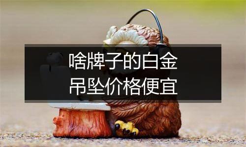 啥牌子的白金吊坠价格便宜