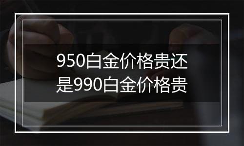 950白金价格贵还是990白金价格贵