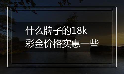 什么牌子的18k彩金价格实惠一些