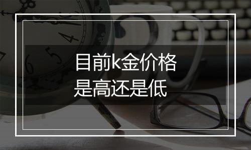 目前k金价格是高还是低