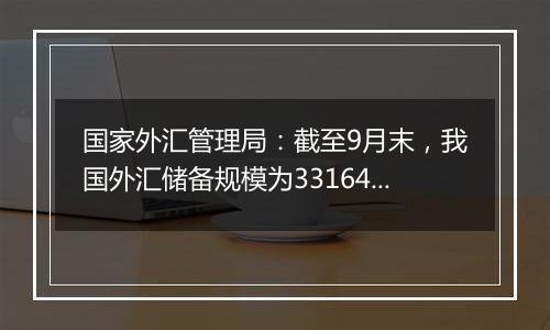 国家外汇管理局：截至9月末，我国外汇储备规模为33164亿美元