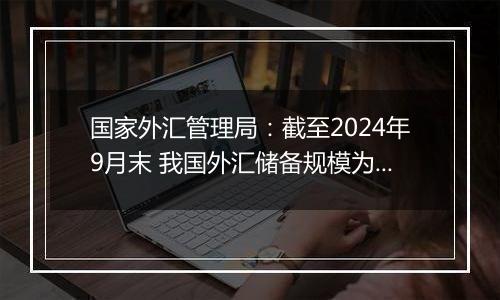 国家外汇管理局：截至2024年9月末 我国外汇储备规模为33164亿美元