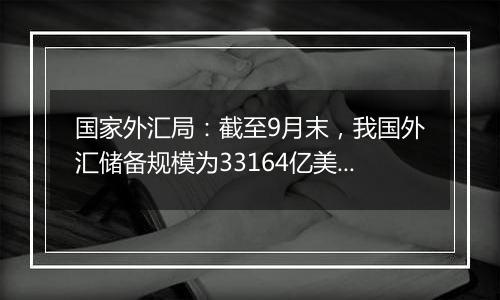 国家外汇局：截至9月末，我国外汇储备规模为33164亿美元