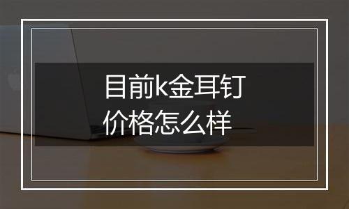 目前k金耳钉价格怎么样