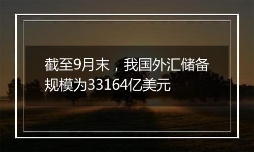 截至9月末，我国外汇储备规模为33164亿美元