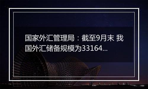 国家外汇管理局：截至9月末 我国外汇储备规模为33164亿美元