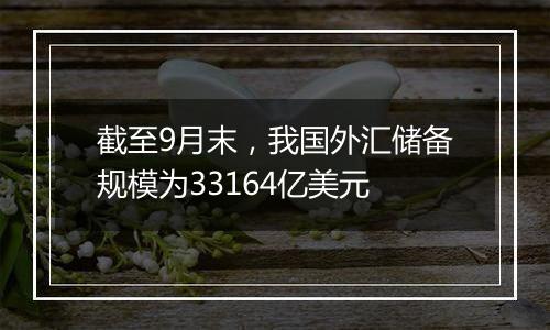 截至9月末，我国外汇储备规模为33164亿美元