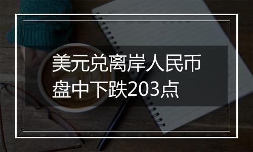 美元兑离岸人民币盘中下跌203点