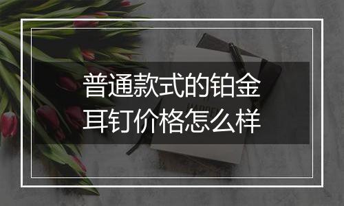 普通款式的铂金耳钉价格怎么样