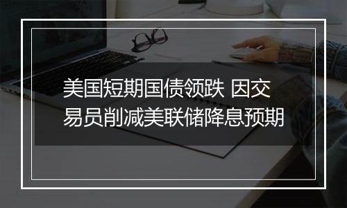 美国短期国债领跌 因交易员削减美联储降息预期