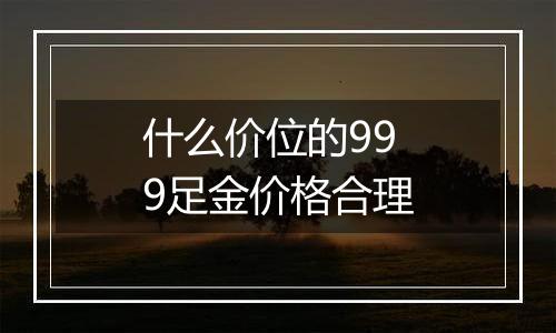 什么价位的999足金价格合理