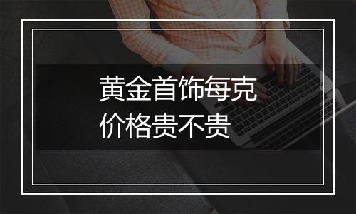 黄金首饰每克价格贵不贵