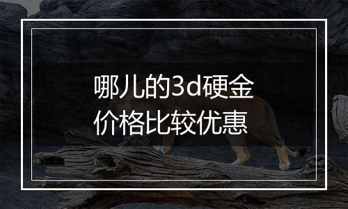 哪儿的3d硬金价格比较优惠