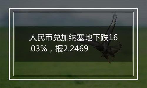 人民币兑加纳塞地下跌16.03%，报2.2469